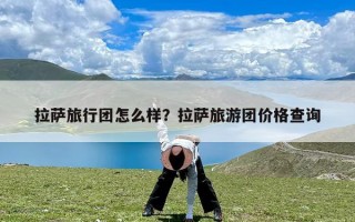 拉萨旅行团怎么样？拉萨旅游团价格查询