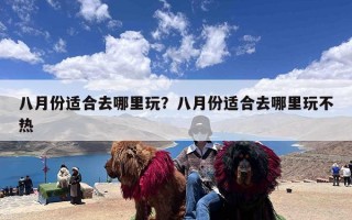 八月份适合去哪里玩？八月份适合去哪里玩不热