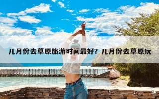 几月份去草原旅游时间最好？几月份去草原玩