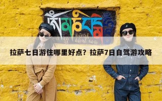 拉萨七日游住哪里好点？拉萨7日自驾游攻略