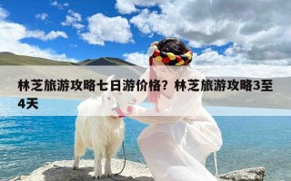 林芝旅游攻略七日游价格？林芝旅游攻略3至4天