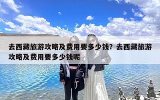 去西藏旅游攻略及费用要多少钱？去西藏旅游攻略及费用要多少钱呢