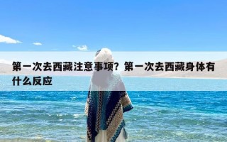 第一次去西藏注意事项？第一次去西藏身体有什么反应
