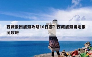 西藏报团旅游攻略10日游？西藏旅游当地报团攻略