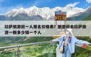 拉萨旅游团一人报名价格表？旅游团去拉萨旅游一般多少钱一个人