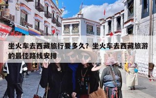 坐火车去西藏旅行要多久？坐火车去西藏旅游的最佳路线安排