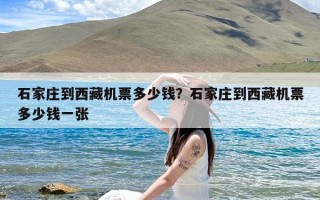石家庄到西藏机票多少钱？石家庄到西藏机票多少钱一张
