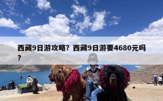 西藏9日游攻略？西藏9日游要4680元吗?