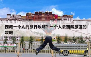 西藏一个人的旅行攻略？一个人去西藏旅游的攻略