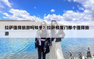 拉萨值得旅游吗知乎？拉萨和厦门那个值得旅游