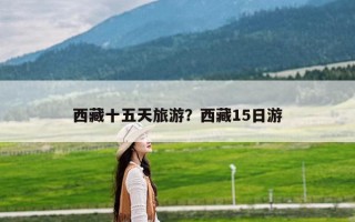 西藏十五天旅游？西藏15日游