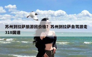 苏州到拉萨旅游团价格？苏州到拉萨自驾游走318国道