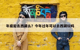 年底能去西藏么？今年过年可以去西藏玩吗