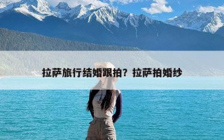 拉萨旅行结婚跟拍？拉萨拍婚纱