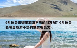 6月适合去哪里旅游不热的地方呢？6月适合去哪里旅游不热的地方呢英文