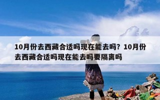 10月份去西藏合适吗现在能去吗？10月份去西藏合适吗现在能去吗要隔离吗