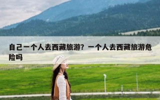 自己一个人去西藏旅游？一个人去西藏旅游危险吗