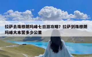 拉萨去珠穆朗玛峰七日游攻略？拉萨到珠穆朗玛峰大本营多少公里