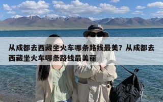 从成都去西藏坐火车哪条路线最美？从成都去西藏坐火车哪条路线最美丽