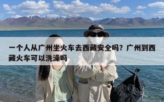 一个人从广州坐火车去西藏安全吗？广州到西藏火车可以洗澡吗