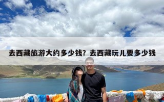 去西藏旅游大约多少钱？去西藏玩儿要多少钱