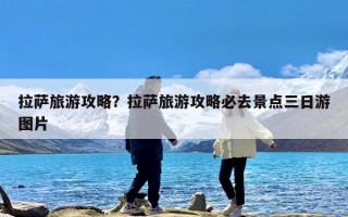 拉萨旅游攻略？拉萨旅游攻略必去景点三日游图片