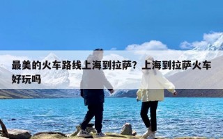 最美的火车路线上海到拉萨？上海到拉萨火车好玩吗