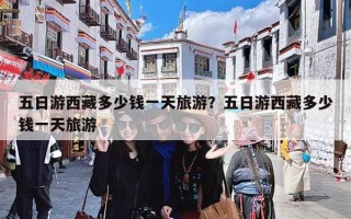 五日游西藏多少钱一天旅游？五日游西藏多少钱一天旅游