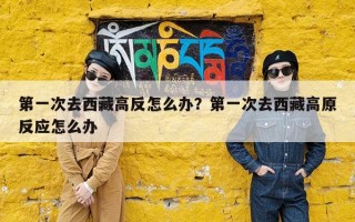 第一次去西藏高反怎么办？第一次去西藏高原反应怎么办