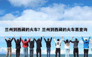 兰州到西藏的火车？兰州到西藏的火车票查询