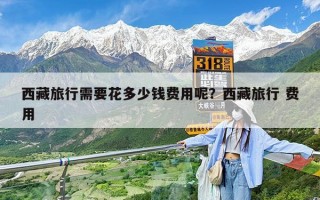 西藏旅行需要花多少钱费用呢？西藏旅行 费用