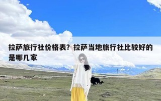 拉萨旅行社价格表？拉萨当地旅行社比较好的是哪几家