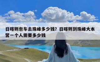 日喀则包车去珠峰多少钱？日喀则到珠峰大本营一个人需要多少钱