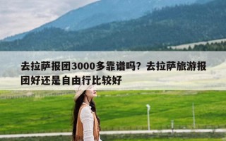 去拉萨报团3000多靠谱吗？去拉萨旅游报团好还是自由行比较好