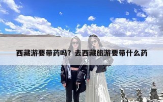 西藏游要带药吗？去西藏旅游要带什么药