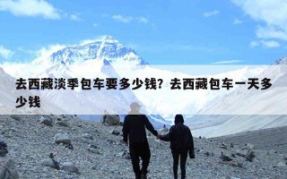 去西藏淡季包车要多少钱？去西藏包车一天多少钱