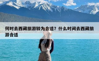 何时去西藏旅游较为合适？什么时间去西藏旅游合适