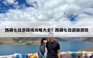 西藏七日游路线攻略大全？西藏七日游旅游团