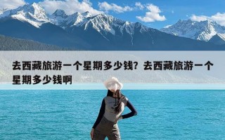 去西藏旅游一个星期多少钱？去西藏旅游一个星期多少钱啊