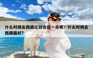 什么时候去西藏比较合适一点呢？什么时候去西藏最好?