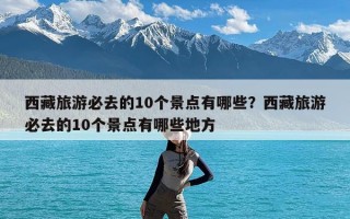 西藏旅游必去的10个景点有哪些？西藏旅游必去的10个景点有哪些地方