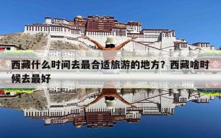 西藏什么时间去最合适旅游的地方？西藏啥时候去最好