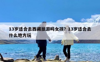 13岁适合去西藏旅游吗女孩？13岁适合去什么地方玩