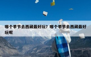 哪个季节去西藏最好玩？哪个季节去西藏最好玩呢