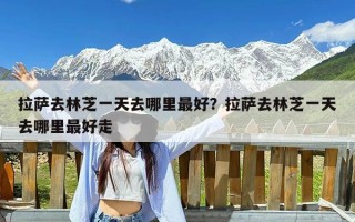 拉萨去林芝一天去哪里最好？拉萨去林芝一天去哪里最好走