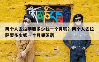 两个人去拉萨要多少钱一个月呢？两个人去拉萨要多少钱一个月呢英语