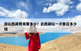游玩西藏费用要多少？去西藏玩一次要花多少钱