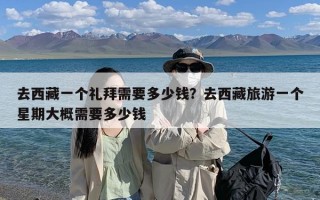 去西藏一个礼拜需要多少钱？去西藏旅游一个星期大概需要多少钱