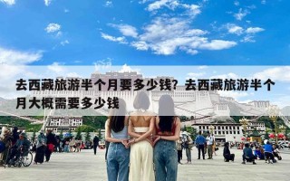 去西藏旅游半个月要多少钱？去西藏旅游半个月大概需要多少钱