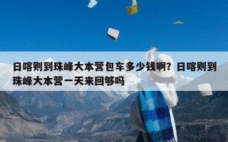 日喀则到珠峰大本营包车多少钱啊？日喀则到珠峰大本营一天来回够吗